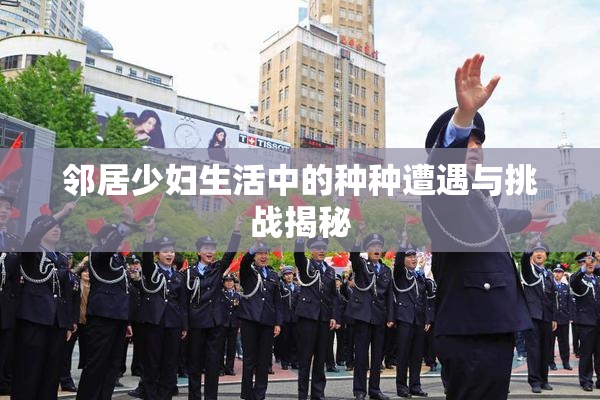 邻居少妇生活中的种种遭遇与挑战揭秘