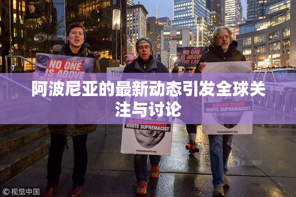 阿波尼亚的最新动态引发全球关注与讨论