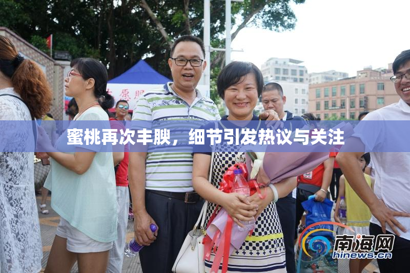 蜜桃再次丰腴，细节引发热议与关注