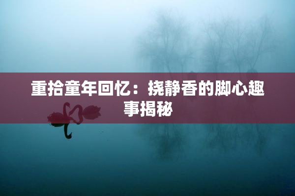 重拾童年回忆：挠静香的脚心趣事揭秘
