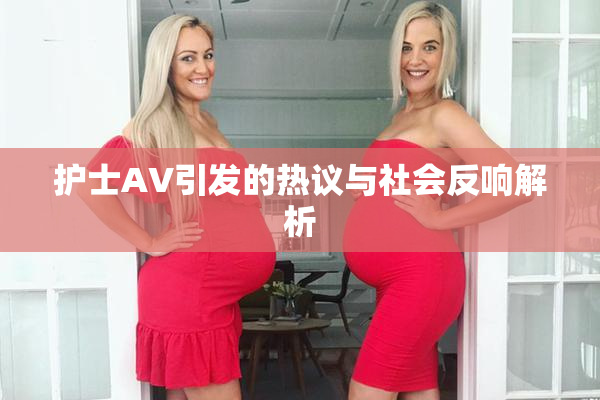 护士AV引发的热议与社会反响解析