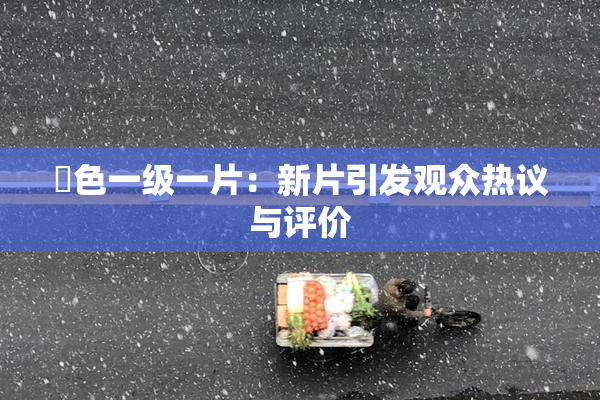 黃色一级一片：新片引发观众热议与评价
