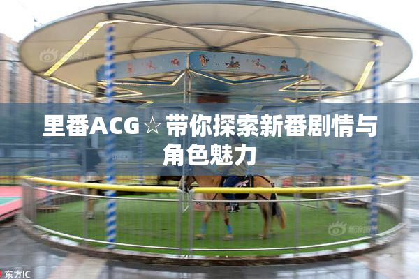 里番ACG☆带你探索新番剧情与角色魅力