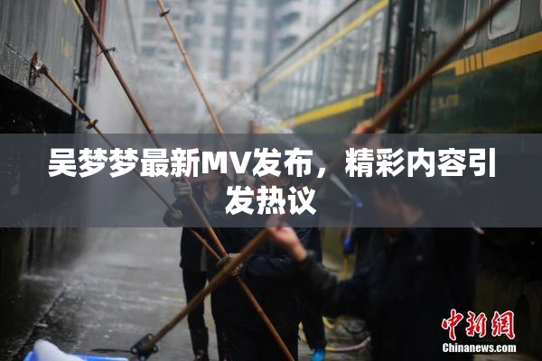 吴梦梦最新MV发布，精彩内容引发热议