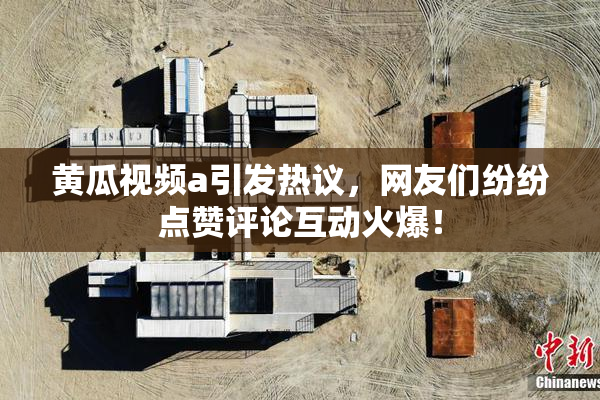 黄瓜视频a引发热议，网友们纷纷点赞评论互动火爆！