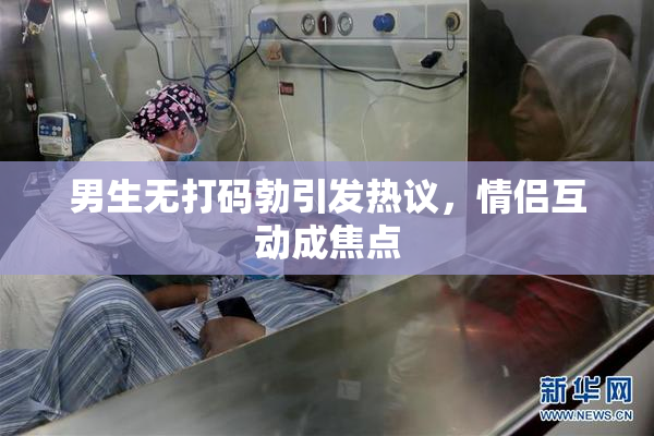 男生无打码勃引发热议，情侣互动成焦点
