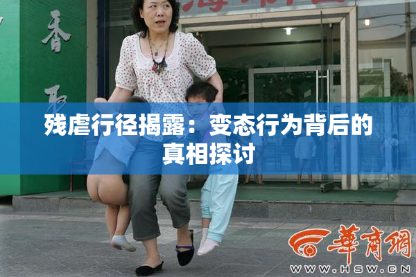 残虐行径揭露：变态行为背后的真相探讨
