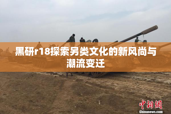 黑研r18探索另类文化的新风尚与潮流变迁