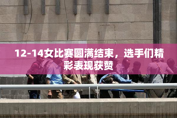 12-14女比赛圆满结束，选手们精彩表现获赞