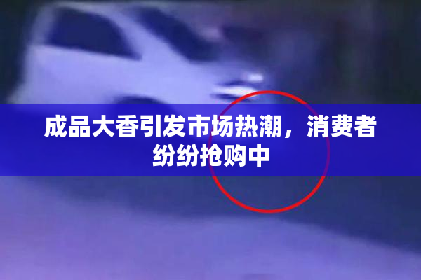 成品大香引发市场热潮，消费者纷纷抢购中
