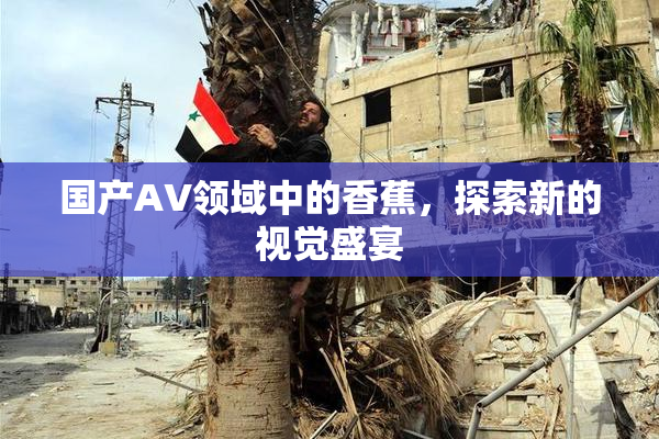 国产AV领域中的香蕉，探索新的视觉盛宴