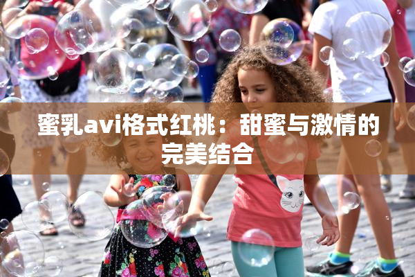 蜜乳avi格式红桃：甜蜜与激情的完美结合