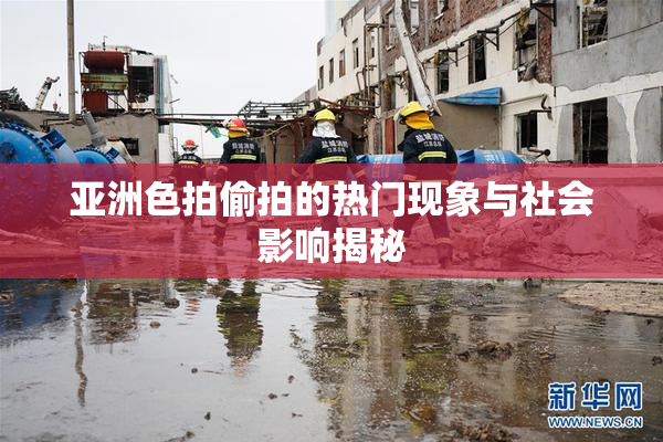 亚洲色拍偷拍的热门现象与社会影响揭秘