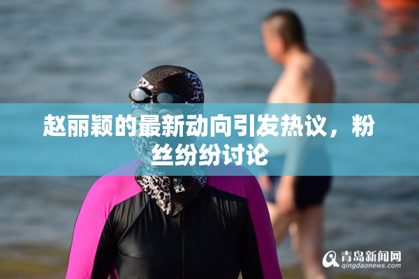 赵丽颖的最新动向引发热议，粉丝纷纷讨论