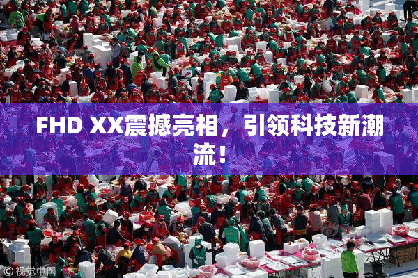 FHD XX震撼亮相，引领科技新潮流！