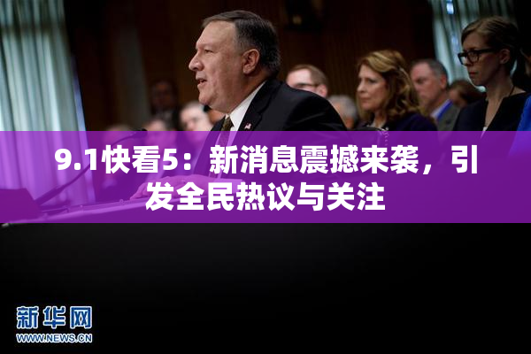 9.1快看5：新消息震撼来袭，引发全民热议与关注