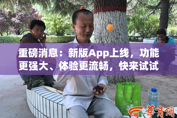 重磅消息：新版App上线，功能更强大、体验更流畅，快来试试！