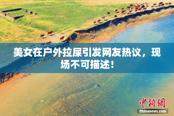 美女在户外拉屎引发网友热议，现场不可描述！