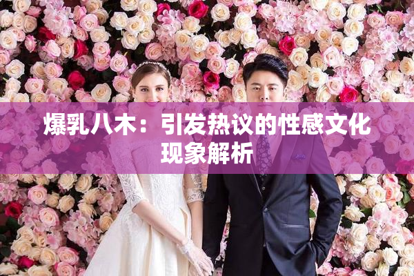 爆乳八木：引发热议的性感文化现象解析