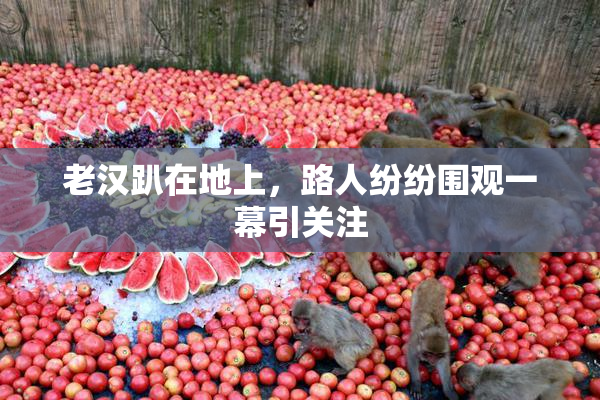 老汉趴在地上，路人纷纷围观一幕引关注