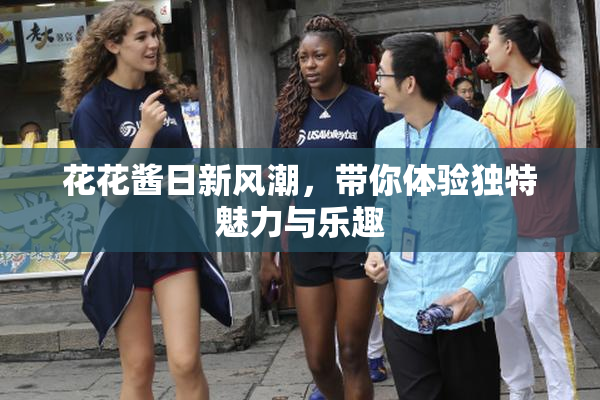 花花酱日新风潮，带你体验独特魅力与乐趣