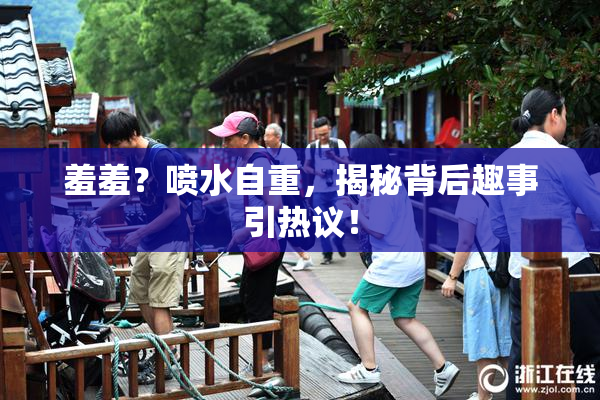 羞羞？喷水自重，揭秘背后趣事引热议！
