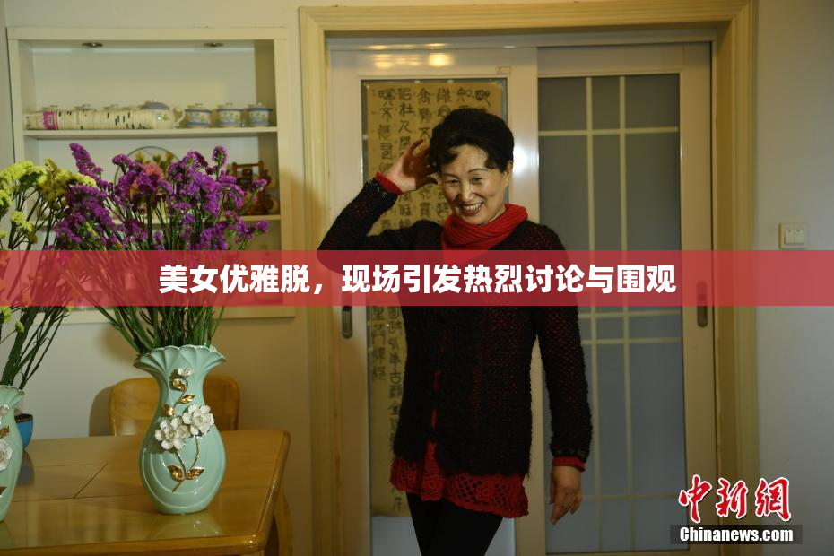 美女优雅脱，现场引发热烈讨论与围观