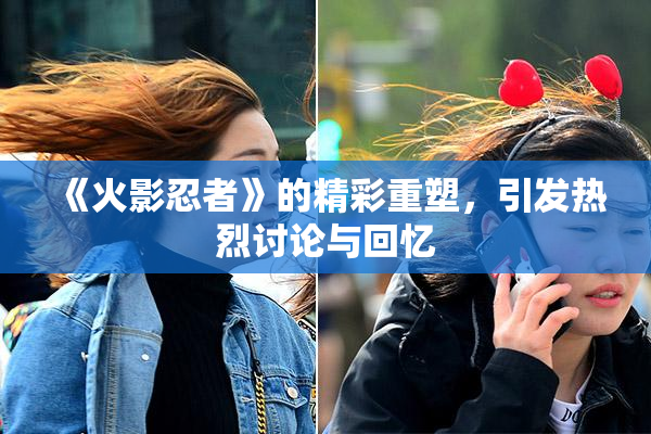 《火影忍者》的精彩重塑，引发热烈讨论与回忆