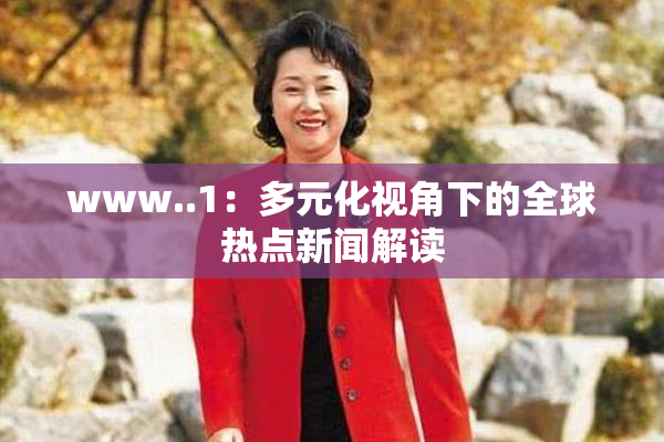 www..1：多元化视角下的全球热点新闻解读