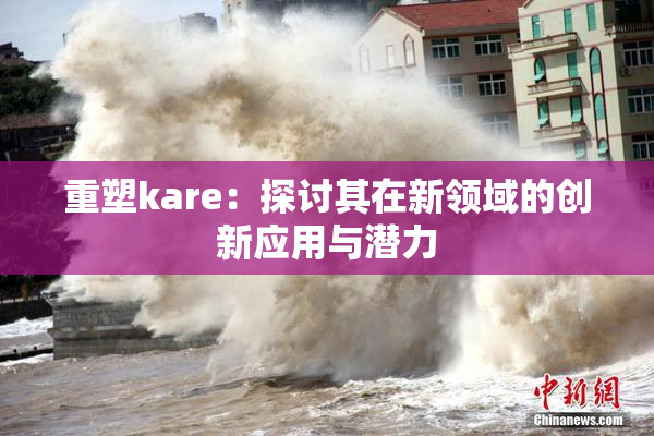 重塑kare：探讨其在新领域的创新应用与潜力