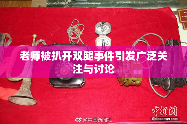 老师被扒开双腿事件引发广泛关注与讨论