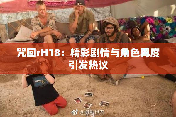 咒回rH18：精彩剧情与角色再度引发热议