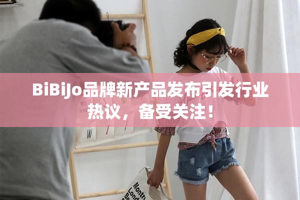 BiBiJo品牌新产品发布引发行业热议，备受关注！