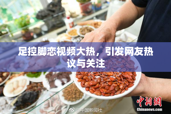足控脚恋视频大热，引发网友热议与关注