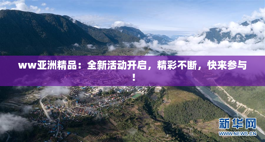 ww亚洲精品：全新活动开启，精彩不断，快来参与！