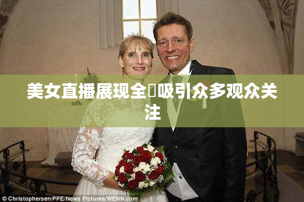 美女直播展现全婐吸引众多观众关注