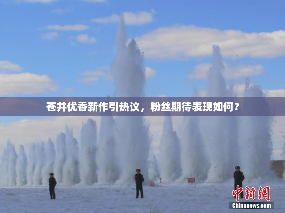 苍井优香新作引热议，粉丝期待表现如何？