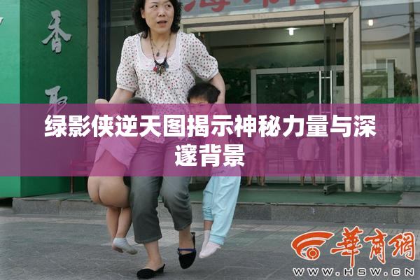 绿影侠逆天图揭示神秘力量与深邃背景