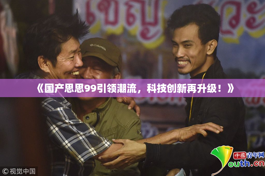 《国产思思99引领潮流，科技创新再升级！》