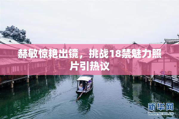 赫敏惊艳出镜，挑战18禁魅力照片引热议