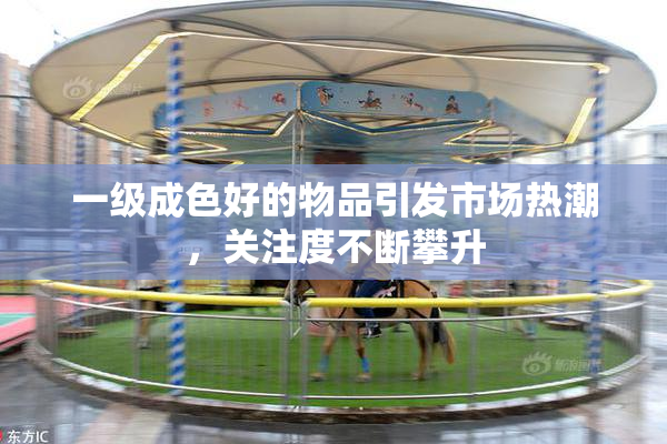 一级成色好的物品引发市场热潮，关注度不断攀升