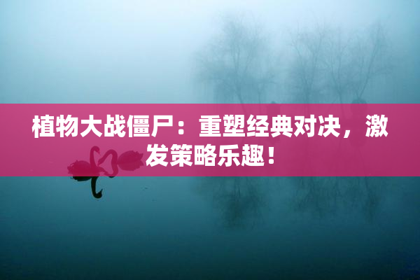 植物大战僵尸：重塑经典对决，激发策略乐趣！