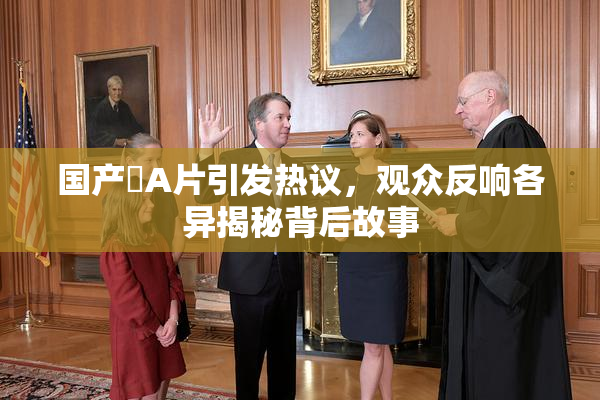 国产婬A片引发热议，观众反响各异揭秘背后故事