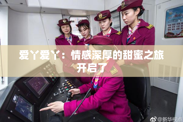 爱丫爱丫：情感深厚的甜蜜之旅开启了