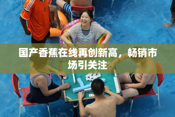 国产香蕉在线再创新高，畅销市场引关注