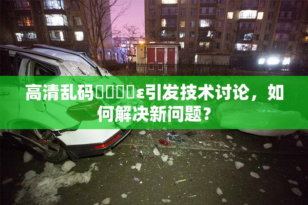 高清乱码❌‌❌‌ε引发技术讨论，如何解决新问题？