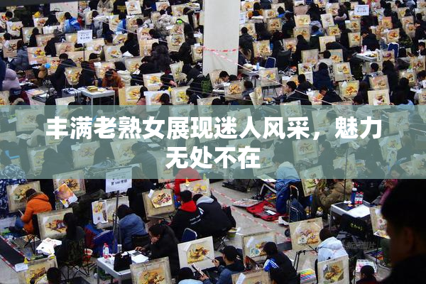 丰满老熟女展现迷人风采，魅力无处不在