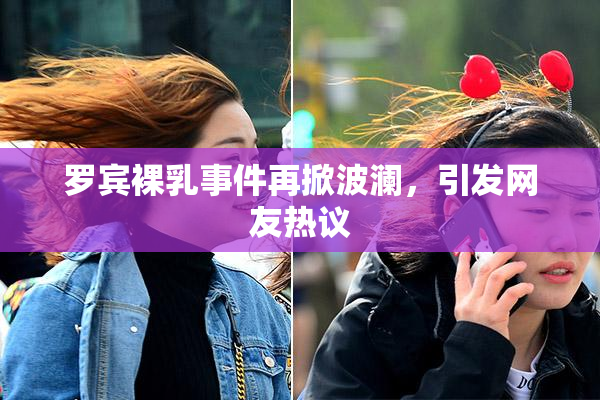 罗宾裸乳事件再掀波澜，引发网友热议