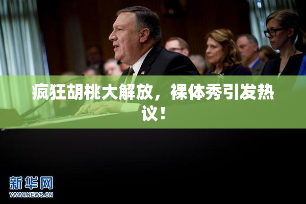 疯狂胡桃大解放，裸体秀引发热议！
