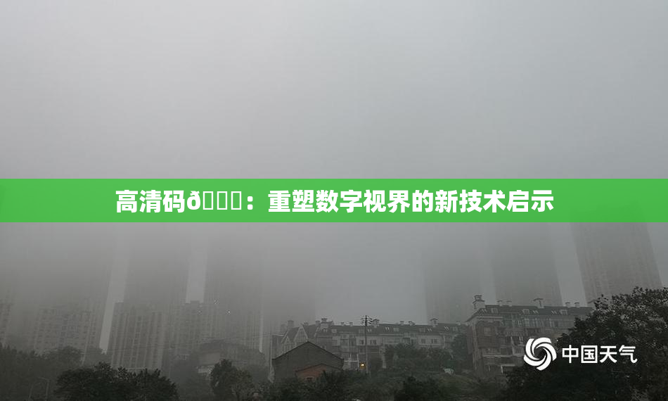 高清码🔞：重塑数字视界的新技术启示